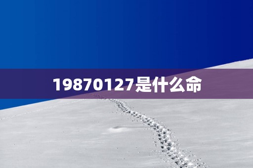 19870127是什么命