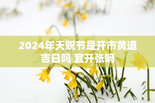2025年天贶节是开市黄道吉日吗 宜开张吗
