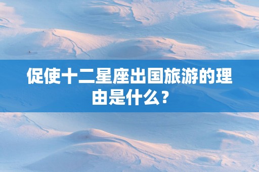 促使十二星座出国旅游的理由是什么？