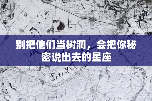 别把他们当树洞，会把你秘密说出去的星座