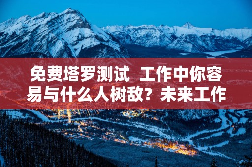 免费塔罗测试  工作中你容易与什么人树敌？未来工作走向