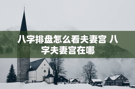 八字排盘怎么看夫妻宫 八字夫妻宫在哪