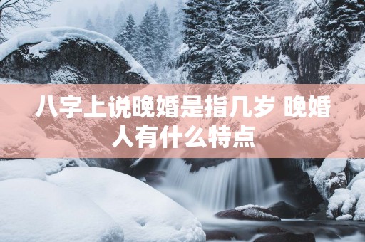 八字上说晚婚是指几岁 晚婚人有什么特点