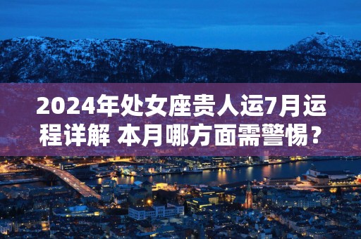 2025年处女座贵人运7月运程详解 本月哪方面需警惕？