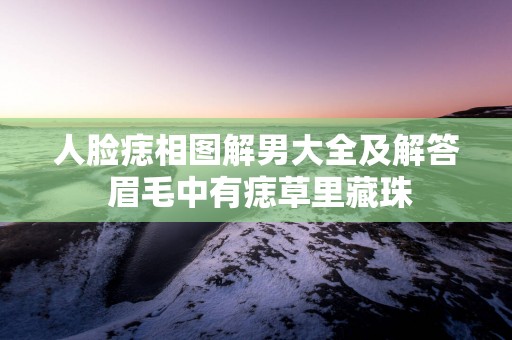人脸痣相图解男大全及解答 眉毛中有痣草里藏珠