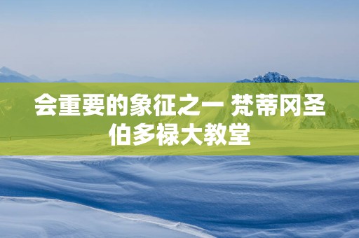 会重要的象征之一 梵蒂冈圣伯多禄大教堂
