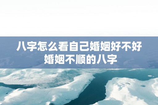 八字怎么看自己婚姻好不好 婚姻不顺的八字