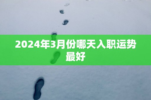 2025年3月份哪天入职运势最好 2025年3月份哪天入职运势最好
