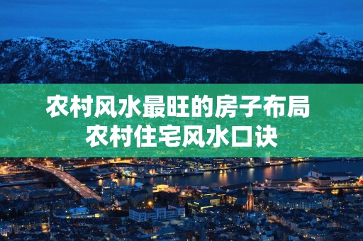农村风水最旺的房子布局 农村住宅风水口诀