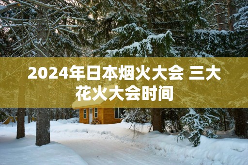 2025年日本烟火大会 三大花火大会时间