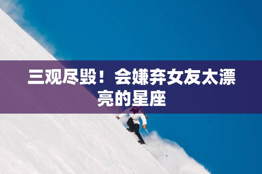 三观尽毁！会嫌弃女友太漂亮的星座