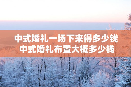 中式婚礼一场下来得多少钱 中式婚礼布置大概多少钱