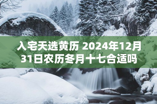 入宅天选黄历 2025年12月31日农历冬月十七合适吗