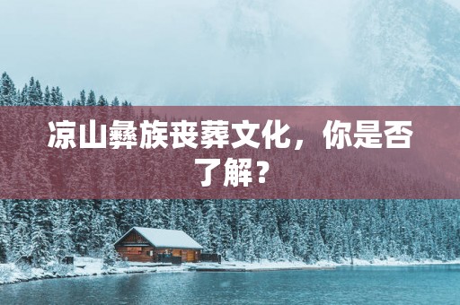 凉山彝族丧葬文化，你是否了解？