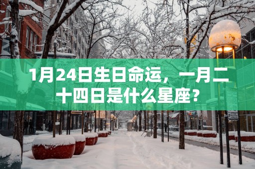 1月24日生日命运，一月二十四日是什么星座？