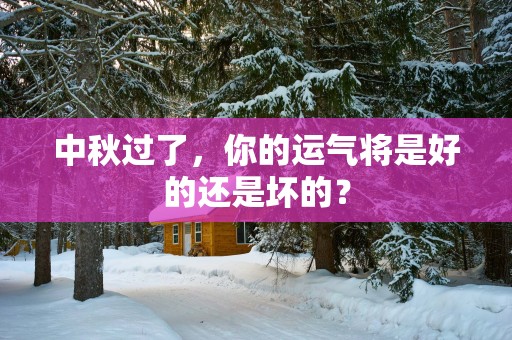 中秋过了，你的运气将是好的还是坏的？