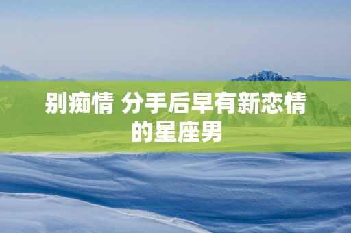 别痴情 分手后早有新恋情的星座男