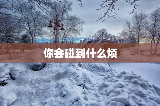 你会碰到什么烦
