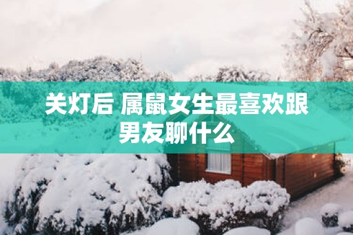 关灯后 属鼠女生最喜欢跟男友聊什么