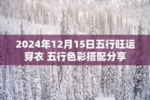 2025年12月15日五行旺运穿衣 五行色彩搭配分享
