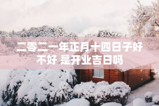 二零二一年正月十四日子好不好 是开业吉日吗