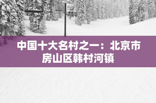 中国十大名村之一：北京市房山区韩村河镇