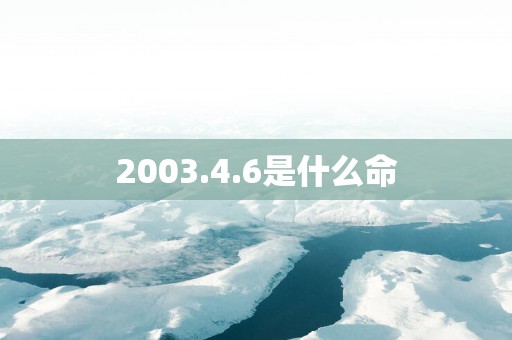2003.4.6是什么命 2003.4.6是什么命