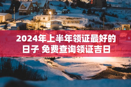 2025年上半年领证最好的日子 免费查询领证吉日