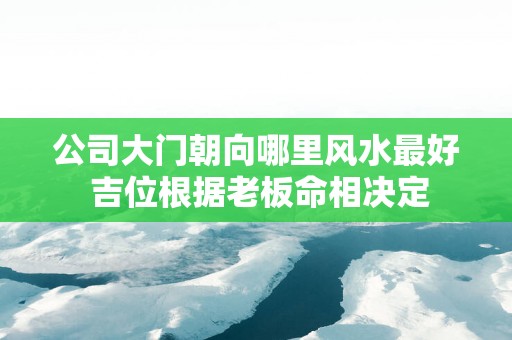 公司大门朝向哪里风水最好 吉位根据老板命相决定