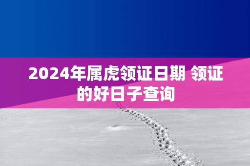 2025年属虎领证日期 领证的好日子查询