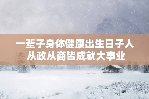 一辈子身体健康出生日子人 从政从商皆成就大事业