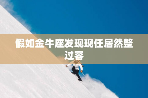 假如金牛座发现现任居然整过容