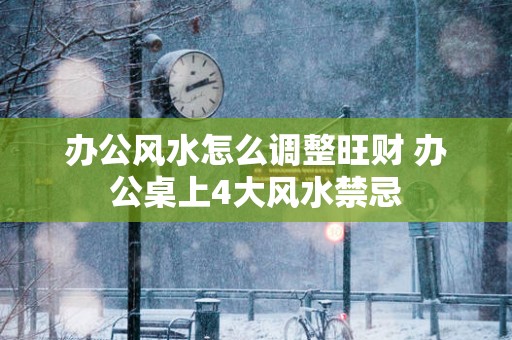 办公风水怎么调整旺财 办公桌上4大风水禁忌