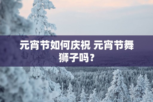 元宵节如何庆祝 元宵节舞狮子吗？