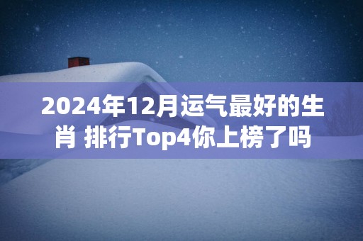 2025年12月运气最好的生肖 排行Top4你上榜了吗