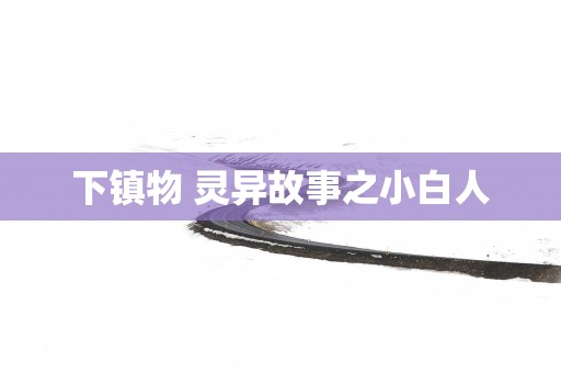 下镇物 灵异故事之小白人