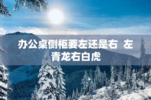 办公桌侧柜要左还是右  左青龙右白虎