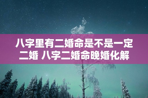 八字里有二婚命是不是一定二婚 八字二婚命晚婚化解