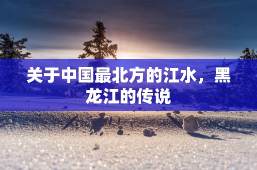 关于中国最北方的江水，黑龙江的传说