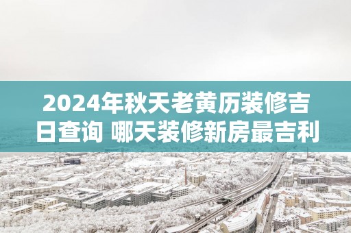 2025年秋天老黄历装修吉日查询 哪天装修新房最吉利