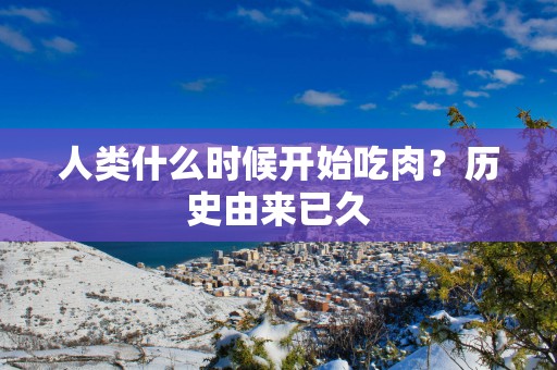 人类什么时候开始吃肉？历史由来已久