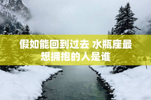假如能回到过去 水瓶座最想拥抱的人是谁