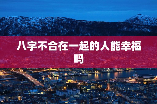 八字不合在一起的人能幸福吗