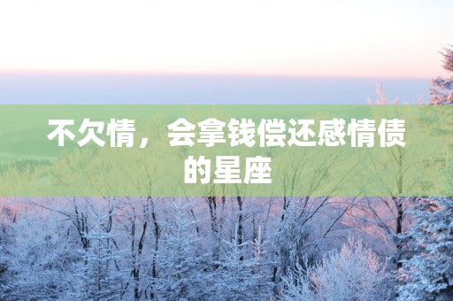 不欠情，会拿钱偿还感情债的星座
