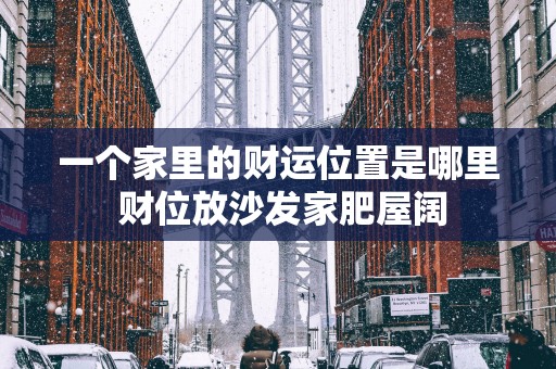 一个家里的财运位置是哪里 财位放沙发家肥屋阔