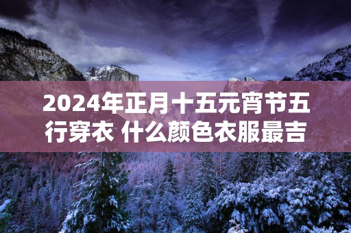2025年正月十五元宵节五行穿衣 什么颜色衣服最吉祥