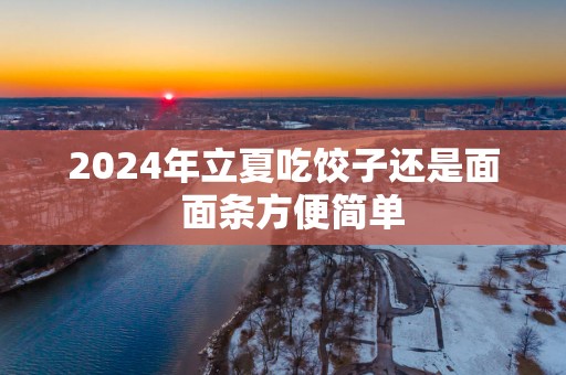 2025年立夏吃饺子还是面  面条方便简单