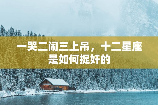 一哭二闹三上吊，十二星座是如何捉奸的