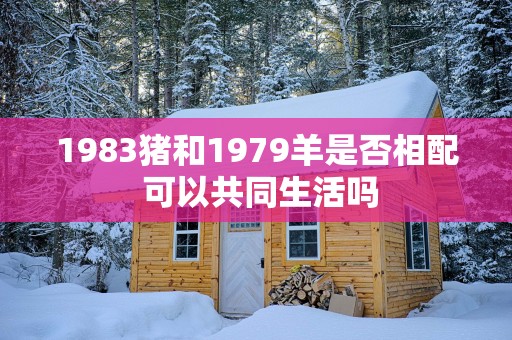 1983猪和1979羊是否相配 可以共同生活吗