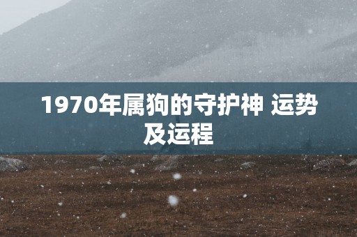 1970年属狗的守护神 运势及运程